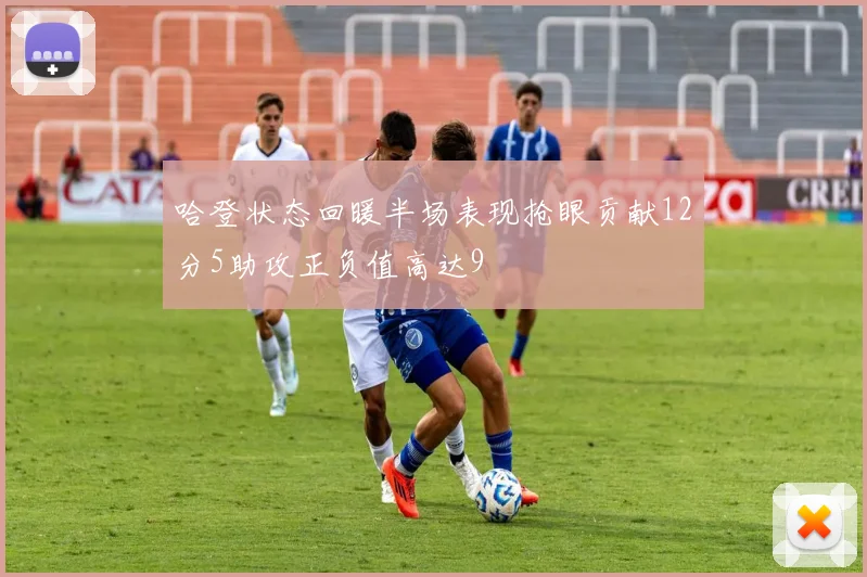 哈登状态回暖半场表现抢眼贡献12分5助攻正负值高达9