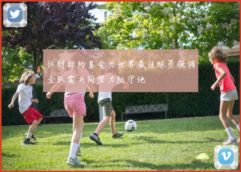 怀特称约基奇为世界最佳球员强调全队需共同努力防守他