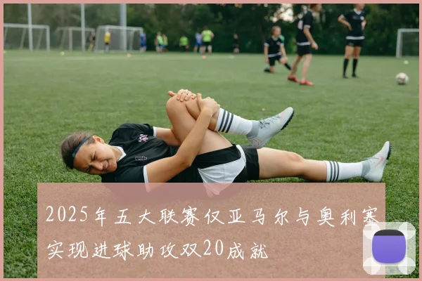 2025年五大联赛仅亚马尔与奥利塞实现进球助攻双20成就