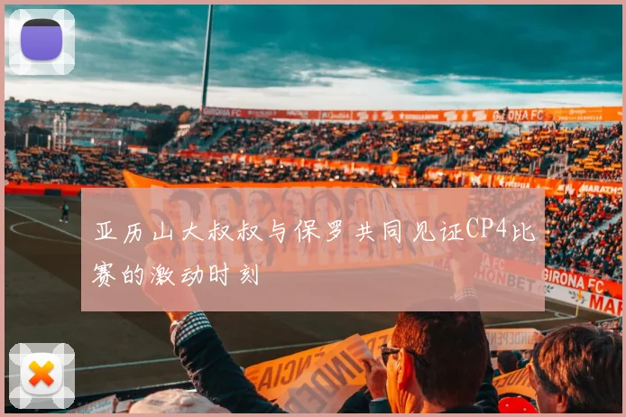 亚历山大叔叔与保罗共同见证CP4比赛的激动时刻
