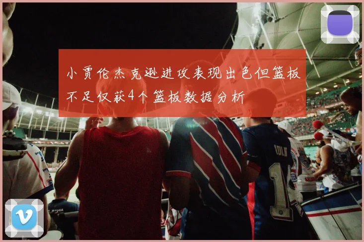小贾伦杰克逊进攻表现出色但篮板不足仅获4个篮板数据分析