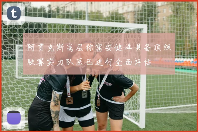 阿贾克斯高层称富安健洋具备顶级联赛实力队医已进行全面评估