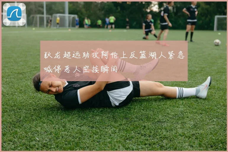 狄龙超远助攻阿伦上反篮湖人紧急喊停恶人空接瞬间