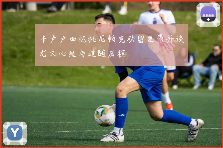 卡卢卢回忆托尼帕克劝留里昂并谈尤文心结与追随历程