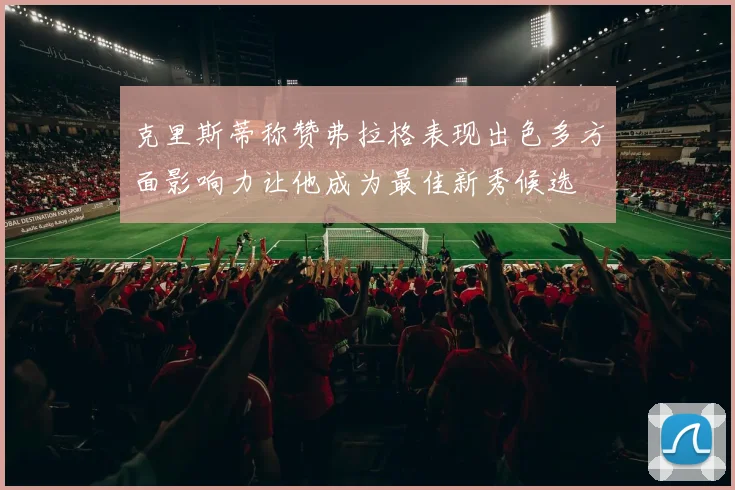 克里斯蒂称赞弗拉格表现出色多方面影响力让他成为最佳新秀候选