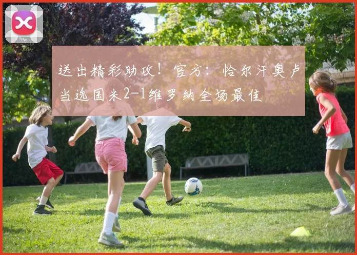 送出精彩助攻！官方：恰尔汗奥卢当选国米2-1维罗纳全场最佳