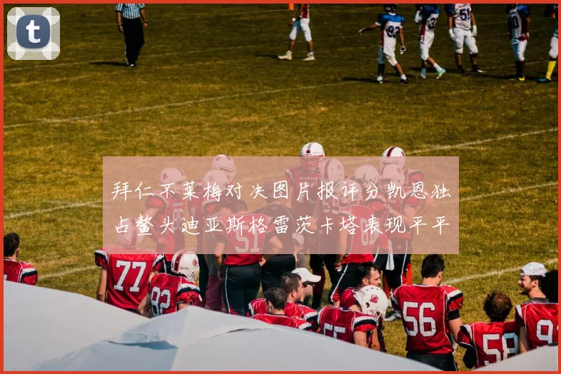 拜仁不莱梅对决图片报评分凯恩独占鳌头迪亚斯格雷茨卡塔表现平平