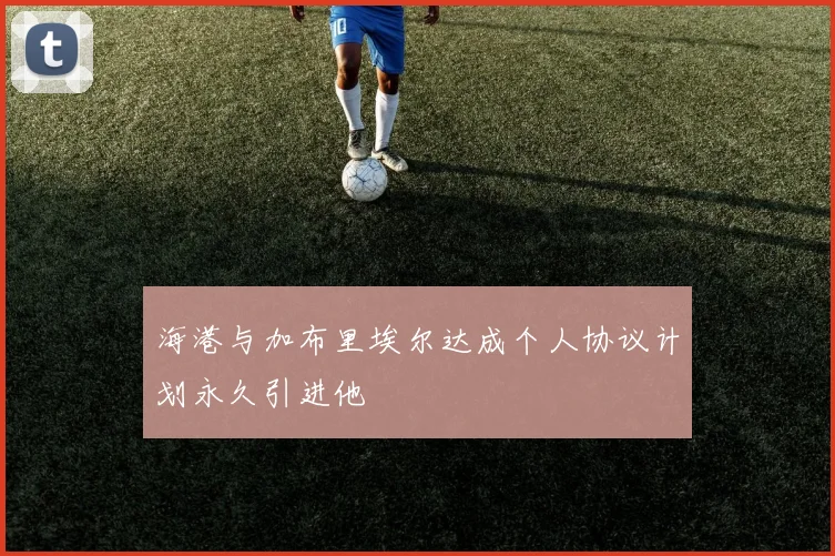 海港与加布里埃尔达成个人协议计划永久引进他