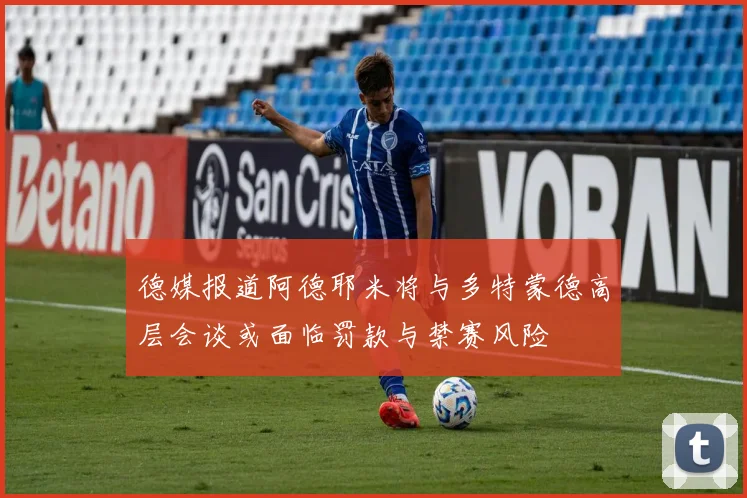 德媒报道阿德耶米将与多特蒙德高层会谈或面临罚款与禁赛风险