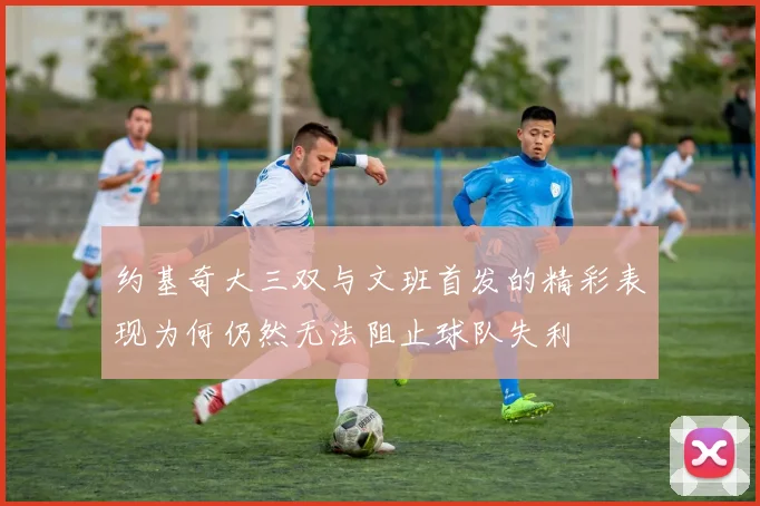 约基奇大三双与文班首发的精彩表现为何仍然无法阻止球队失利