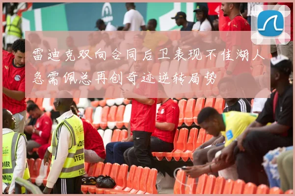雷迪克双向合同后卫表现不佳湖人急需佩总再创奇迹逆转局势