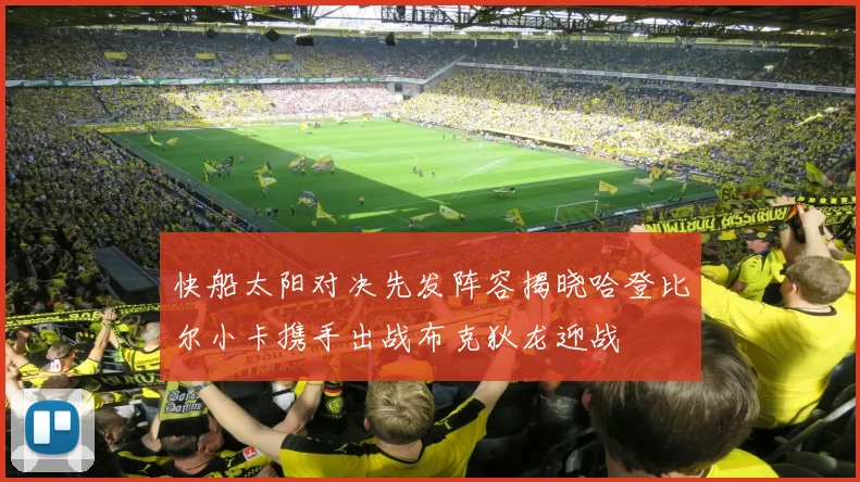 快船太阳对决先发阵容揭晓哈登比尔小卡携手出战布克狄龙迎战