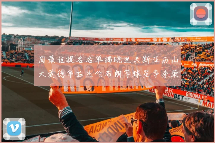 周最佳提名名单揭晓里夫斯亚历山大爱德华兹杰伦布朗等球星争夺荣誉