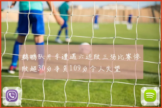 鹈鹕队开季遭遇六连败三场比赛惨败超30分净负109分令人失望