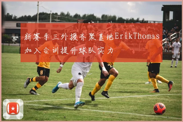 新赛季三外援齐聚基地ErikThomas加入合训提升球队实力