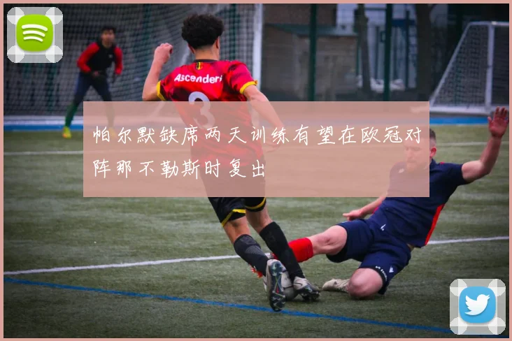 帕尔默缺席两天训练有望在欧冠对阵那不勒斯时复出