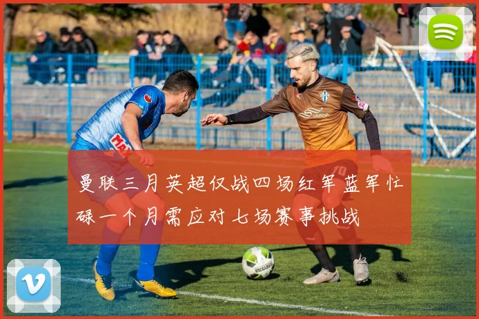 曼联三月英超仅战四场红军蓝军忙碌一个月需应对七场赛事挑战