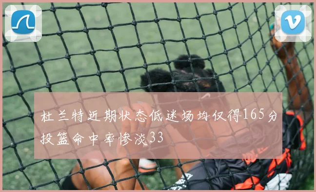杜兰特近期状态低迷场均仅得165分投篮命中率惨淡33