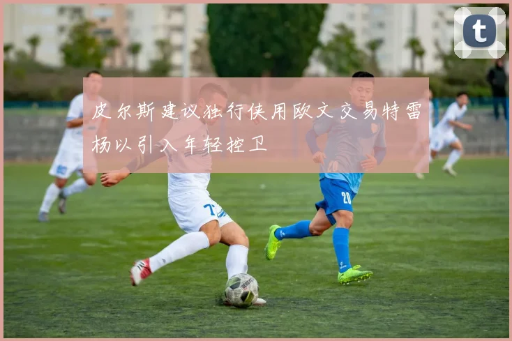 皮尔斯建议独行侠用欧文交易特雷杨以引入年轻控卫
