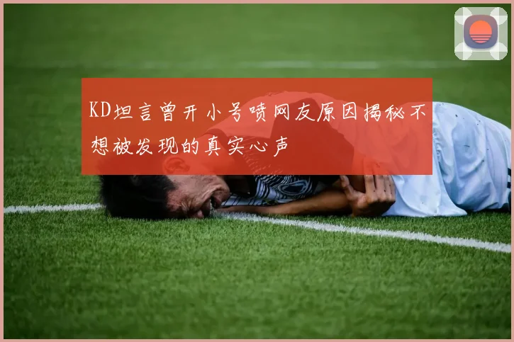 KD坦言曾开小号喷网友原因揭秘不想被发现的真实心声