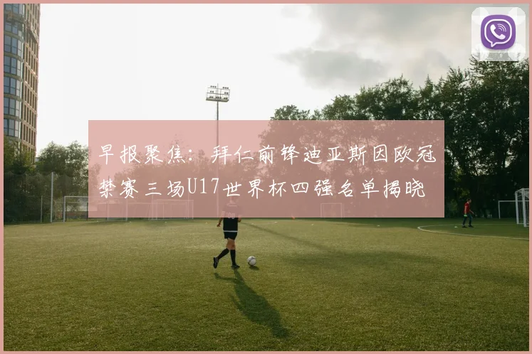 早报聚焦：拜仁前锋迪亚斯因欧冠禁赛三场U17世界杯四强名单揭晓