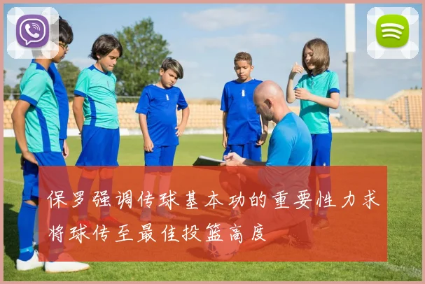 保罗强调传球基本功的重要性力求将球传至最佳投篮高度