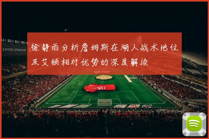 徐静雨分析詹姆斯在湖人战术地位及艾顿相对优势的深度解读