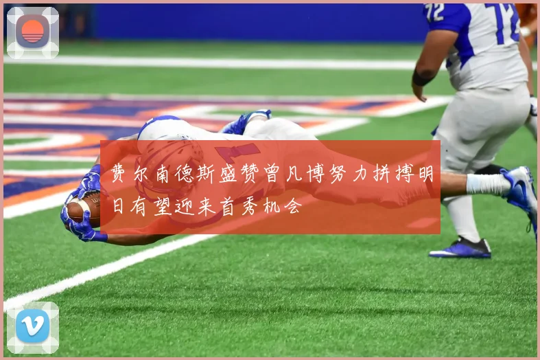 费尔南德斯盛赞曾凡博努力拼搏明日有望迎来首秀机会