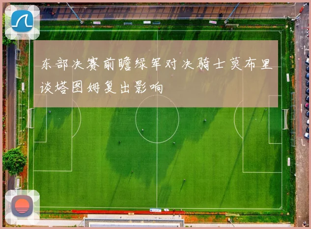 东部决赛前瞻绿军对决骑士莫布里谈塔图姆复出影响