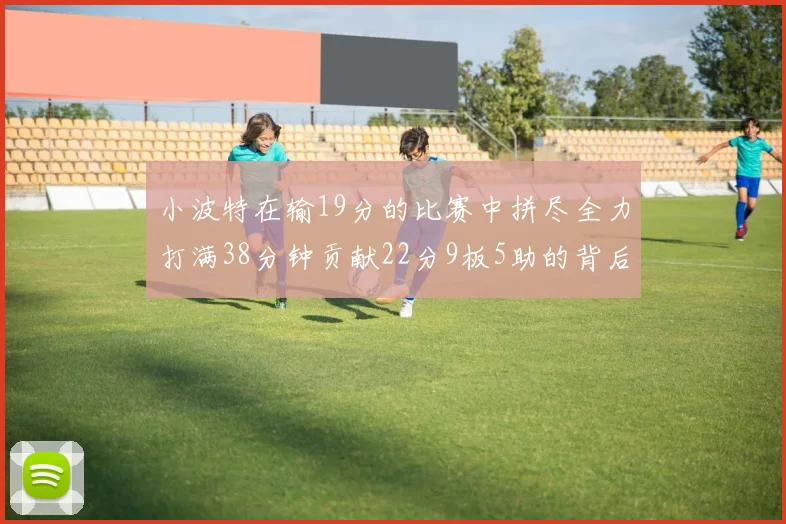 小波特在输19分的比赛中拼尽全力打满38分钟贡献22分9板5助的背后原因分析