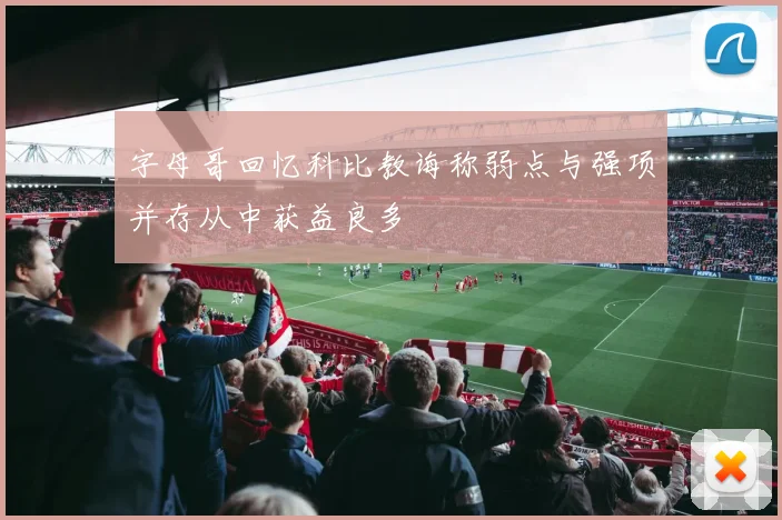 字母哥回忆科比教诲称弱点与强项并存从中获益良多