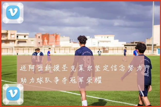 迈阿密新援圣克莱尔坚定信念努力助力球队争夺冠军荣耀