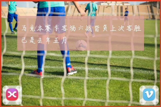 马竞本赛季客场六战皆负上次客胜已是去年五月